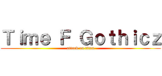 Ｔｉｍｅ Ｆ Ｇｏｔｈｉｃｚ (attack on titan)