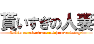 貰いすぎの人妻 (Audience users are not human beings)