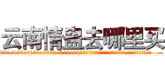 云南情蛊去哪里买 (云南情蛊去哪里买【电.话186x0156x9662-Q194843976林氏药业】我们做的是长期生意,靠的是老客户长期支持
参考消息网2月20日报道 韩媒称，“剩女多、离婚率高的城市，房价一定会上涨。”这是中国经济学家金岩石2016年12月参加在上海举行的房地产相关论坛时说的话。
)
