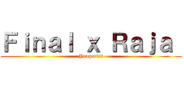 Ｆｉｎａｌ ｘ Ｒａｊａ  (Yeagerist)