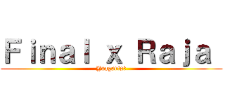 Ｆｉｎａｌ ｘ Ｒａｊａ  (Yeagerist)