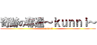 奇跡の奪還～ｋｕｎｎｉ～ (kunisuE)