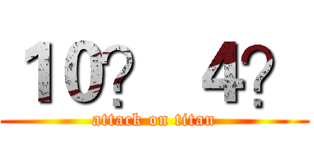 １０？ ４？ (attack on titan)
