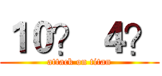 １０？ ４？ (attack on titan)
