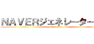 ＮＡＶＥＲジェネレーターまとめ (daikatuyaku)