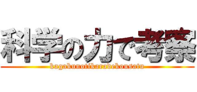 科学の力で考察 (kagakunotikaradekousatu)