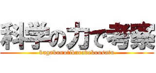 科学の力で考察 (kagakunotikaradekousatu)