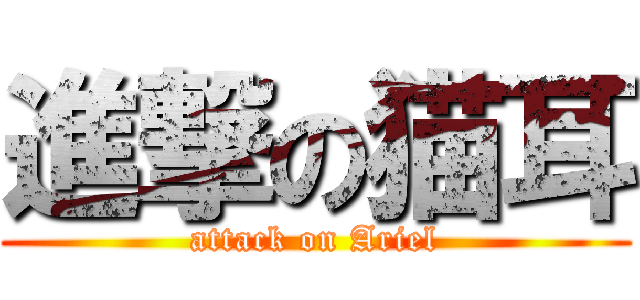 進撃の猫耳 (attack on Ariel)