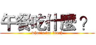 午餐吃什麼 ？ (what's for lunch)