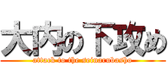 大内の下攻め (attack to the seinarubasho)