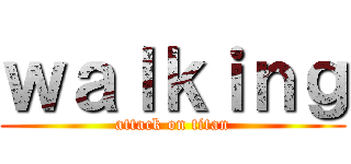ｗａｌｋｉｎｇ (attack on titan)