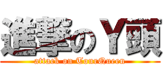 進撃のＹ頭 (attack on TourQueen)