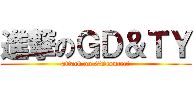 進撃のＧＤ＆ＴＹ (attack on GDconcert)