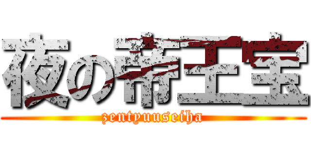夜の帝王宝 (zentyuuseiha)