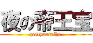 夜の帝王宝 (zentyuuseiha)