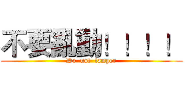 不要亂動！！！！ (Do  not  tamper)