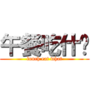 午餐吃什么 (lunch eat what)