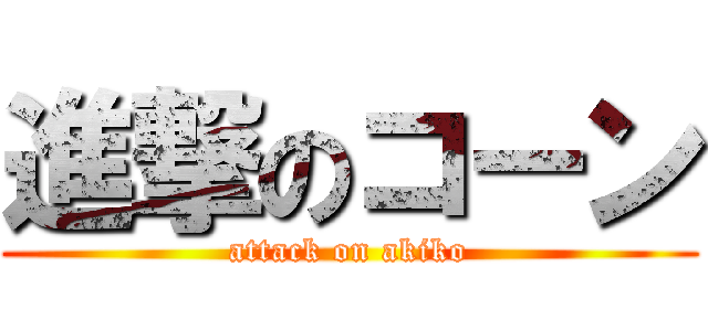 進撃のコーン (attack on akiko)