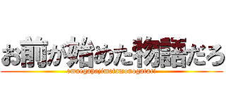 お前が始めた物語だろ (omaegahajimetamonogatari)