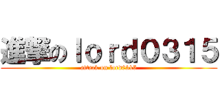 進撃のｌｏｒｄ０３１５ (attack on lord0315)