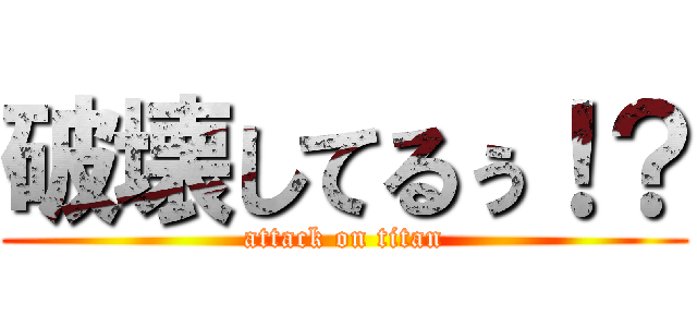 破壊してるぅ！？ (attack on titan)