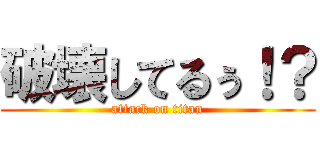 破壊してるぅ！？ (attack on titan)