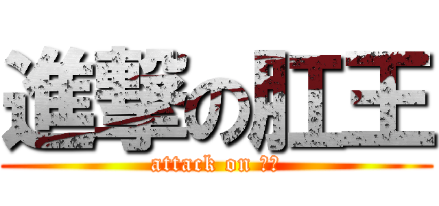 進撃の肛王 (attack on 梓鈞)