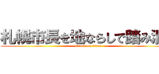 札幌市長を地ならしで踏み潰す (attack on titan)