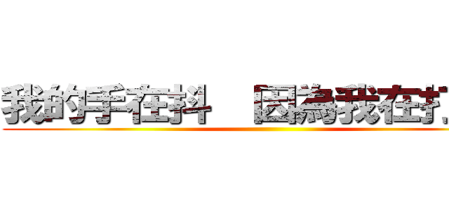 我的手在抖  因為我在打＊＊ ()