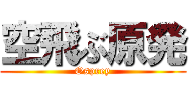 空飛ぶ原発 (Osprey)