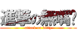 進撃の無嘴貓 (attack on kitty)