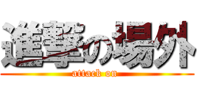 進撃の場外 (attack on )