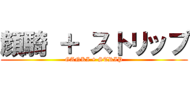 顔騎 ＋ ストリップ (GANKI + STRIP)