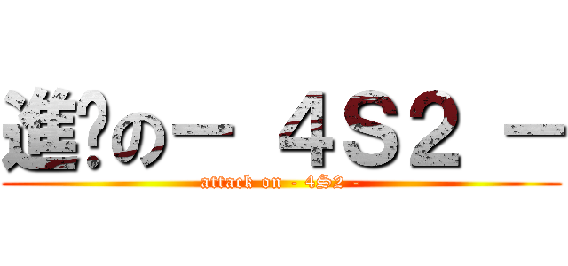 進擊の－ ４Ｓ２ － (attack on - 4S2 -)