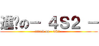 進擊の－ ４Ｓ２ － (attack on - 4S2 -)