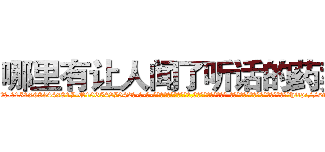 哪里有让人闻了听话的药卖 (哪里有让人闻了听话的药卖【电-话151x68344x817-Q1065427042元-吉-药-业】我们做的是长期生意,靠的是老客户长期支持 哪里有让人闻了听话的药卖在发表了一篇http://sngk.net/pcTvYV

参考消息网我们做的是长期生意,靠的是老客户长期支持也许我们早该意识到，就连鲍勃·霍斯金斯（金球奖戏剧类电影男主角 
)