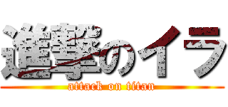 進撃のイラ (attack on titan)