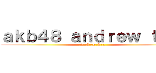 ａｋｂ４８ ａｎｄｒｅｗ ｔａｍ (attack on titan)