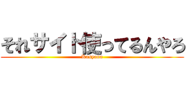 それサイト使ってるんやろ (Kasyana)