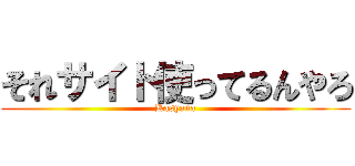 それサイト使ってるんやろ (Kasyana)