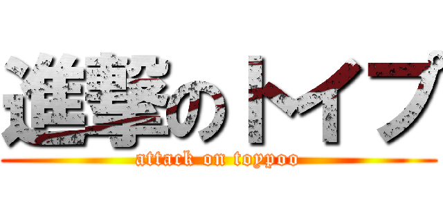 進撃のトイプ (attack on toypoo)