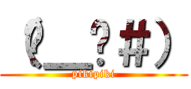 （−＿−＃） (pikipiki)