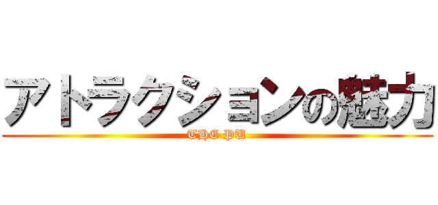 アトラクションの魅力 (THE PU)