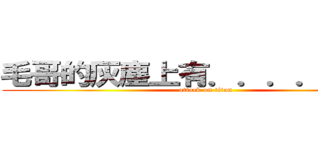 毛哥的灰塵上有．．．．．．． (attack on titan)