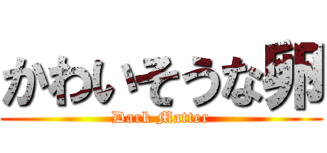 かわいそうな卵 (Dark Matter)
