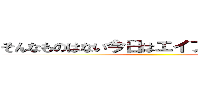 そんなものはない今日はエイプリルフールだ ()