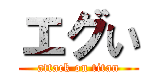 エグい (attack on titan)