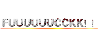 ＦＵＵＵＵＵＵＣＣＫＫ！！！ ()