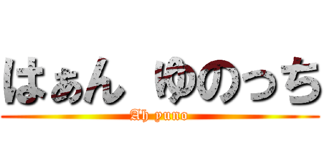 はぁん ゆのっち (Ah yuno)