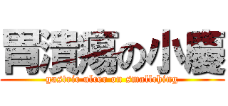 胃潰瘍の小慶 (gastric ulcer on smallching)